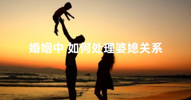 婚姻中 如何处理婆媳关系